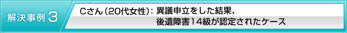 【解決事例3】Cさん(20代女性):異議申立をした結果、後遺障害14級が認定されたケース