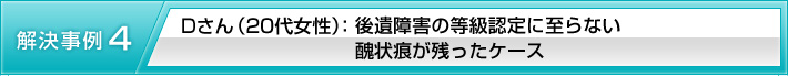 【解決事例4】Dさん(20代女性):後遺障害の等級認定に至らない醜状痕が残ったケース