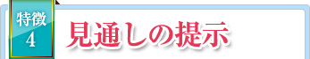 特徴4 見通しの提示